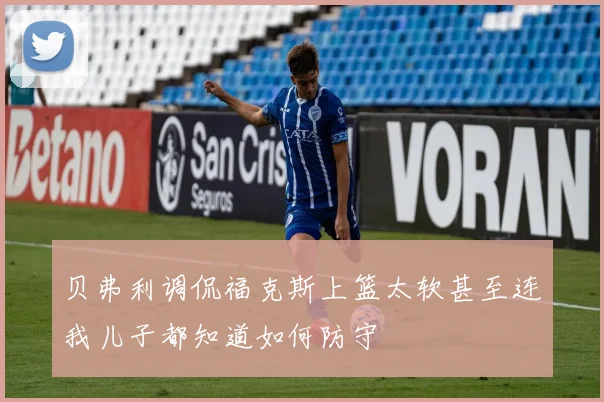 贝弗利调侃福克斯上篮太软甚至连我儿子都知道如何防守