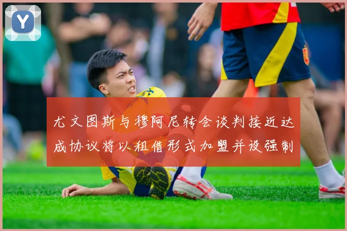 尤文图斯与穆阿尼转会谈判接近达成协议将以租借形式加盟并设强制买断条款