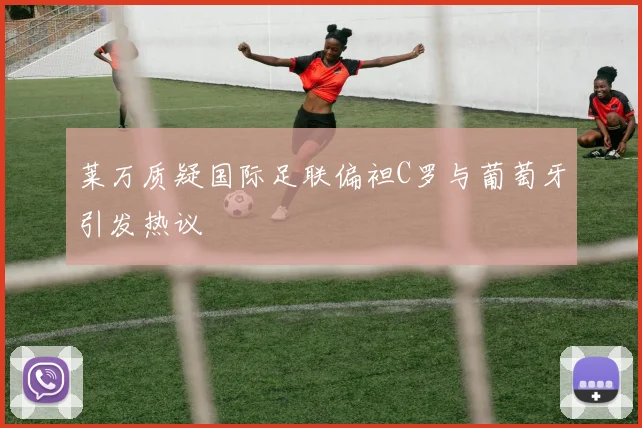莱万质疑国际足联偏袒C罗与葡萄牙引发热议