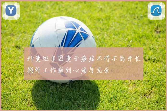 科曼坦言因妻子癌症不得不离开长期外工作感到心痛与无奈