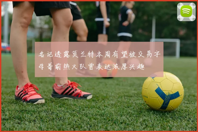 名记透露莫兰特本周有望被交易字母哥前热火队曾表达浓厚兴趣