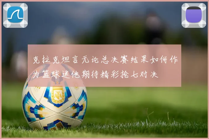 克拉克坦言无论总决赛结果如何作为篮球迷他期待精彩抢七对决