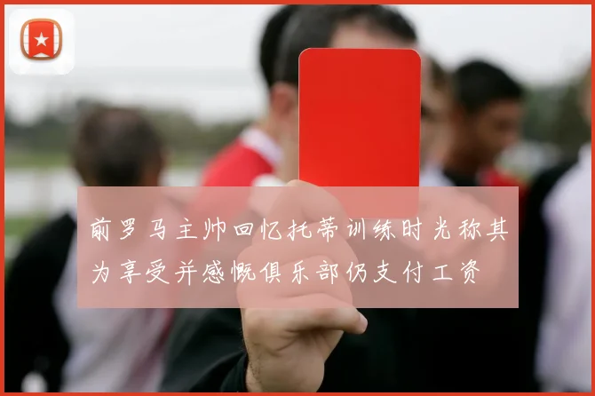 前罗马主帅回忆托蒂训练时光称其为享受并感慨俱乐部仍支付工资