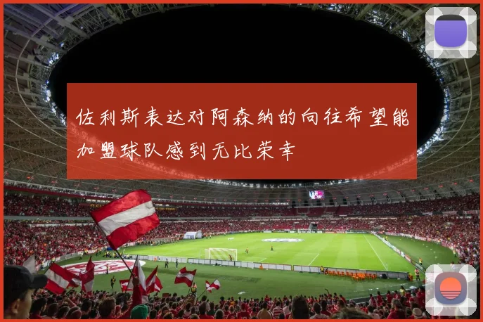 佐利斯表达对阿森纳的向往希望能加盟球队感到无比荣幸
