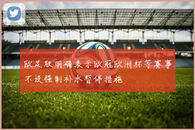 欧足联明确表示欧冠欧洲杯等赛事不设强制补水暂停措施