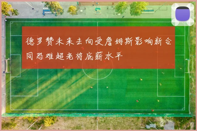 德罗赞未来去向受詹姆斯影响新合同恐难超老将底薪水平