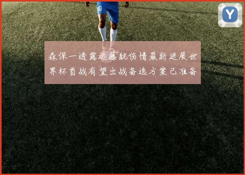 森保一透露远藤航伤情最新进展世界杯首战有望出战备选方案已准备就绪