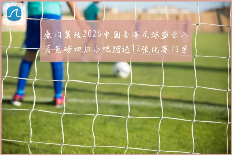 豪门集结2026中国香港足球盛会八月重磅回归小吧赠送12张比赛门票等你来拿