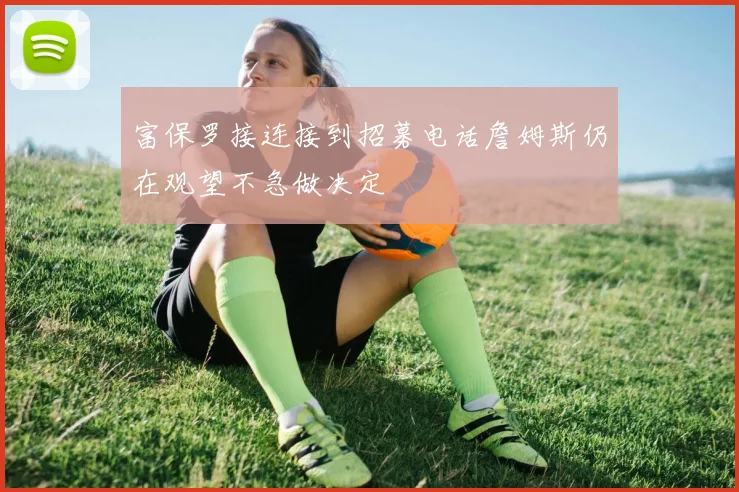 富保罗接连接到招募电话詹姆斯仍在观望不急做决定