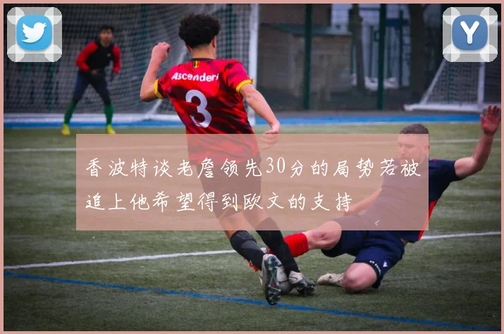 香波特谈老詹领先30分的局势若被追上他希望得到欧文的支持